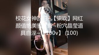 校花女神回归~【柒玖】网红颜值绝美蜜桃臀~粉穴晶莹道具自淫~【100v】 (100)