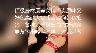 顶级身材反差女神！卖原味又好色高颜大奶【困困狗】私拍②，各种紫薇露出啪啪被健身男友输出嗲叫不停，对话刺激 (5)