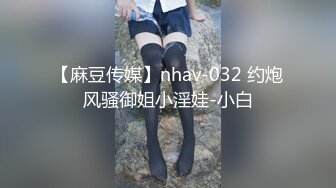 【麻豆传媒】nhav-032 约炮风骚御姐小淫娃-小白