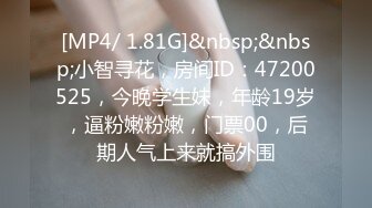 [MP4/ 1.81G]&nbsp;&nbsp;小智寻花，房间ID：47200525，今晚学生妹，年龄19岁，逼粉嫩粉嫩，门票00，后期人气上来就搞外围