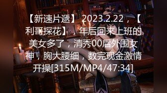 【新速片遞】 2023.2.22，【利哥探花】，年后回来上班的美女多了，清秀00后外围女神，胸大腰细，数完现金激情开操[315M/MP4/47:34]