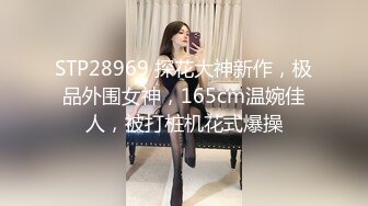 STP28969 探花大神新作，极品外围女神，165cm温婉佳人，被打桩机花式爆操