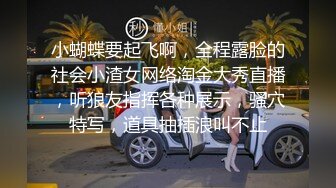 小蝴蝶要起飞啊，全程露脸的社会小渣女网络淘金大秀直播，听狼友指挥各种展示，骚穴特写，道具抽插浪叫不止