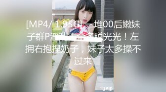 [MP4/ 1.95G] 一堆00后嫩妹子群P淫乱！全多脱光光！左拥右抱捏奶子，妹子太多操不过来