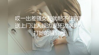 哎一出差骚女友就耐不住寂寞送上门让人操边操还边求男人打她的骚屁股