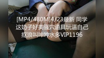 [MP4/480M]4/23最新 同学这奶子好美骚穴道具玩逼自己抠浪叫呻吟水多VIP1196