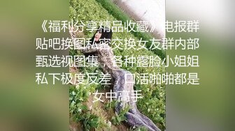 《福利分享精品收藏》电报群贴吧换图私密交换女友群内部甄选视图集，各种露脸小姐姐私下极度反差，口活啪啪都是女中高手