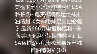 最新666元电报群福利~珠海美腿玉足小姐姐推特网红LISA私拍②~龟责榨精裸足丝袜推油精射《女神嫩妹足交控必备》最新666元电报群福利~珠海美腿玉足小姐姐推特网红LISA私拍②~龟责榨精裸足丝袜推油精射V (10)