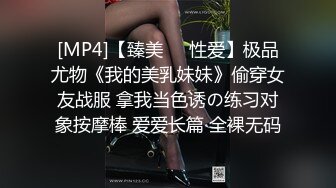 [MP4]【臻美❤️性爱】极品尤物《我的美乳妹妹》偷穿女友战服 拿我当色诱の练习对象按摩棒 爱爱长篇 全裸无码