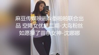 麻豆传媒映画&番啪啪联合出品 空降女优第二期-大鸟粉丝如愿操了苗条女神-沈娜娜