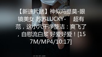 【新速片遞】神似冯提莫-眼镜美女 苏苏LUCKY- ♈ 超有范，这小穴干净整洁：爽飞了，自慰流白浆 好爱好爱！[157M/MP4/10:17]