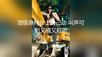 顶级身材女上自己动 叫声可射又骚又好听