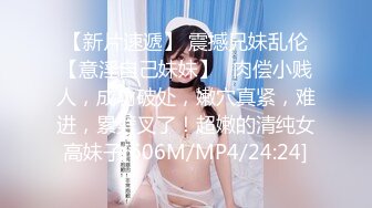 【新片速遞】 震撼兄妹乱伦【意淫自己妹妹】✅肉偿小贱人，成功破处，嫩穴真紧，难进，累劈叉了！超嫩的清纯女高妹子[606M/MP4/24:24]