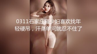 0311石家庄骚少妇喜欢找年轻硬吊，汗蒸单间就忍不住了