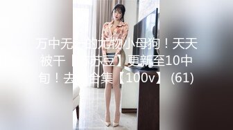 万中无一的尤物小母狗！天天被干【苏苏豆】更新至10中旬！去重合集【100v】 (61)