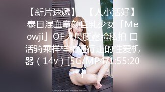 【新片速遞】✨【人小活好】泰日混血童颜巨乳少女「Meowji」OF大尺度露脸私拍 口活骑乘样样精通行走的性爱机器（14v）[5G/MP4/1:55:20]