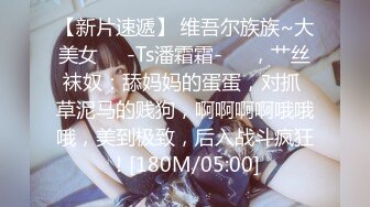 【新片速遞】 维吾尔族族~大美女❤️-Ts潘霜霜-❤️，艹丝袜奴：舔妈妈的蛋蛋，对抓 草泥马的贱狗，啊啊啊啊哦哦哦，美到极致，后入战斗疯狂！[180M/05:00]