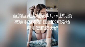 童颜巨乳反差婊李月私密视频被男朋友泄密 圆圆的可爱脸蛋丰满肥硕大奶