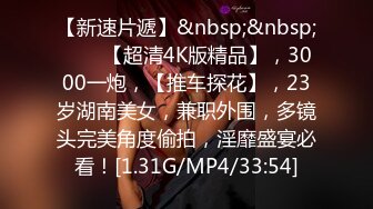 【新速片遞】&nbsp;&nbsp;♈♈♈【超清4K版精品】，3000一炮，【推车探花】，23岁湖南美女，兼职外围，多镜头完美角度偷拍，淫靡盛宴必看！[1.31G/MP4/33:54]
