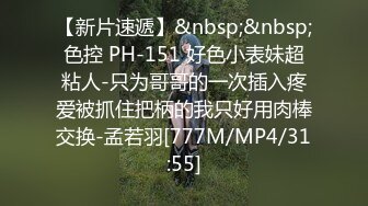 【新片速遞】&nbsp;&nbsp;色控 PH-151 好色小表妹超粘人-只为哥哥的一次插入疼爱被抓住把柄的我只好用肉棒交换-孟若羽[777M/MP4/31:55]