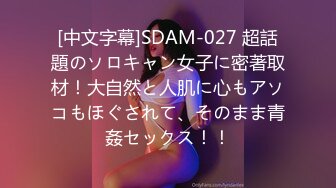 [中文字幕]SDAM-027 超話題のソロキャン女子に密著取材！大自然と人肌に心もアソコもほぐされて、そのまま青姦セックス！！