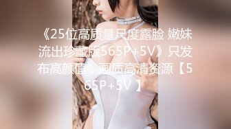 《25位高质量尺度露脸 嫩妹流出珍藏版565P+5V》只发布高颜值，画质高清资源【565P+5V 】