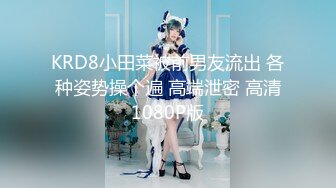 KRD8小田菜被前男友流出 各种姿势操个遍 高端泄密 高清1080P版