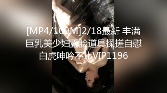 [MP4/109M]2/18最新 丰满巨乳美少妇露脸道具揉搓自慰白虎呻吟不止VIP1196