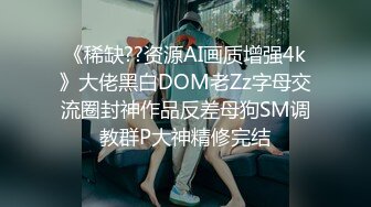 《稀缺??资源AI画质增强4k》大佬黑白DOM老Zz字母交流圈封神作品反差母狗SM调教群P大神精修完结