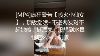 [MP4]疯狂警告【喷火小仙女】，顶级潮喷~不撸两发对不起她喷，挺漂亮，没想到水量也这么大，刺激