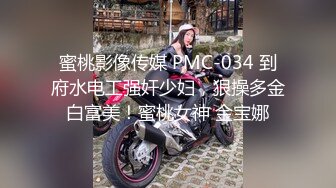 蜜桃影像传媒 PMC-034 到府水电工强奸少妇，狠操多金白富美！蜜桃女神 金宝娜