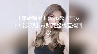 【重磅精品】pans超人气女神【安琪】最新完整版直播回放