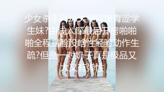 少女杀手PUA大神网撩青涩学生妹?由浅入深最后开房啪啪啪全程露脸没啥性经验动作生疏?但是一对奶子真是极品又大又有弹性