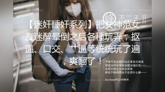 【迷奸睡奸系列】把女神范女友迷醉晕倒之后各種玩弄，抠逼、口交、艹逼等统统玩了遍，爽翻了！