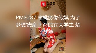 PME287 蜜桃影像传媒 为了梦想被骗 下海的女大学生 楚梦舒