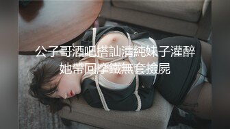 公子哥酒吧搭訕清純妹子灌醉她帶回摩鐵無套撿屍