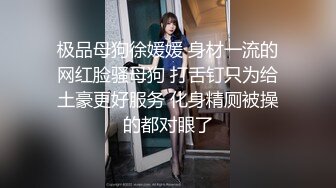 极品母狗徐媛媛 身材一流的网红脸骚母狗 打舌钉只为给土豪更好服务 化身精厕被操的都对眼了