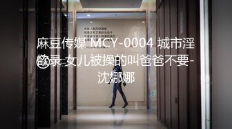 麻豆传媒 MCY-0004 城市淫欲录 女儿被操的叫爸爸不要-沈娜娜