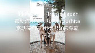 【精品推荐】Transexjapan最新流出美妖RuiMatsushita震动棒自慰 引得男优来爆菊内射