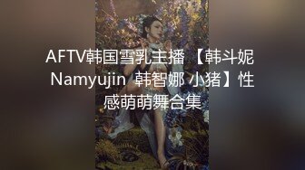 AFTV韩国雪乳主播 【韩斗妮 Namyujin  韩智娜 小猪】性感萌萌舞合集