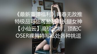 《最新重弹福利》青春无敌推特极品可甜可盐翘臀长腿女神【小仙云】高价定制，顶配COSER裸舞特写私处各种挑逗