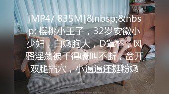 [MP4/ 835M]&nbsp;&nbsp; 樱桃小王子，32岁安徽小少妇，白嫩胸大，D罩杯，风骚淫荡被干得嚎叫不断，岔开双腿插穴，小逼逼还挺粉嫩