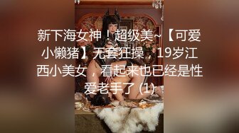 新下海女神！超级美~【可爱小懒猪】无套狂操，19岁江西小美女，看起来也已经是性爱老手了 (1)