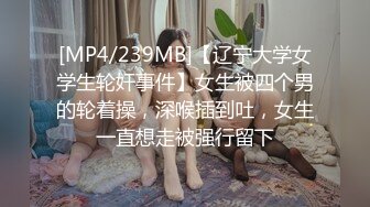 [MP4/239MB]【辽宁大学女学生轮奸事件】女生被四个男的轮着操，深喉插到吐，女生一直想走被强行留下