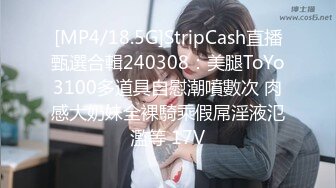 [MP4/18.5G]StripCash直播甄選合輯240308：美腿ToYo3100多道具自慰潮噴數次 肉感大奶妹全裸騎乘假屌淫液氾濫等 17V