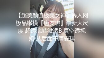 【超美颜值极美女神】秀人网极品嫩模『唐安琪』最新大尺度 超透底裤微透B 真空透视奶 从后面干唐安琪