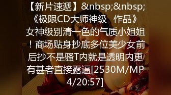 【新片速遞】&nbsp;&nbsp;《极限CD大师神级⭐作品》女神级别清一色的气质小姐姐！商场贴身抄底多位美少女前后抄不是骚T内就是透明内更有甚者直接露逼[2530M/MP4/20:57]