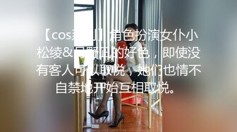 【cos系列】角色扮演女仆小松绫&月野凪的好色，即使没有客人可以取悦，她们也情不自禁地开始互相取悦。