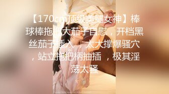 【170cm顶级美腿女神】棒球棒拖把大茄子自慰，开档黑丝茄子插入 ，太大撑爆骚穴，站立拖把柄抽插 ，极其淫荡太骚