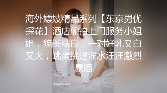 海外嫖妓精品系列【东京男优探花】酒店偷拍上门服务小姐姐，貌美肤白，一对好乳又白又大，跳蛋挑逗淫水汪汪激烈暴插